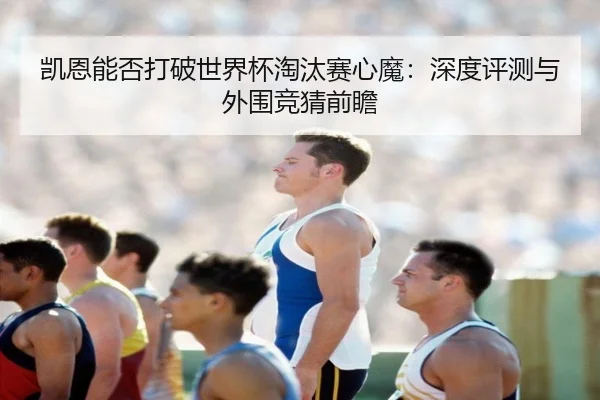 凯恩能否打破世界杯淘汰赛心魔：深度评测与外围竞猜前瞻