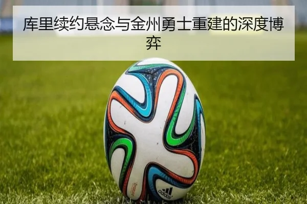 库里续约悬念与金州勇士重建的深度博弈