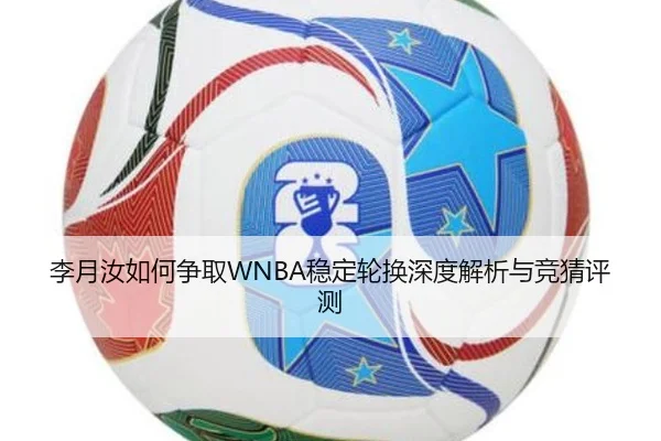 李月汝如何争取WNBA稳定轮换深度解析与竞猜评测