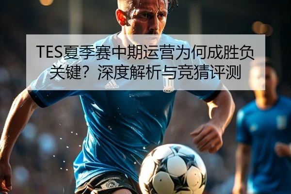 TES夏季赛中期运营为何成胜负关键？深度解析与竞猜评测