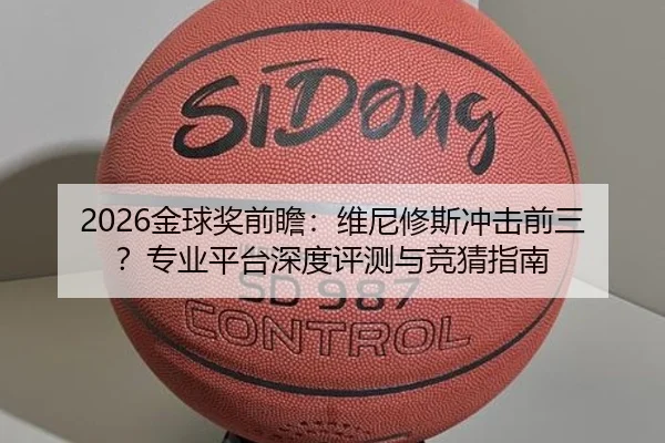 2026金球奖前瞻：维尼修斯冲击前三？专业平台深度评测与竞猜指南