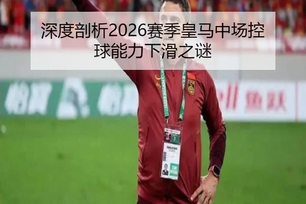 深度剖析2026赛季皇马中场控球能力下滑之谜
