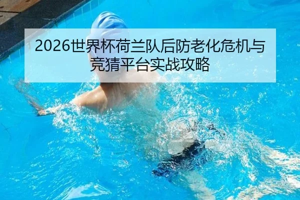 2026世界杯荷兰队后防老化危机与竞猜平台实战攻略