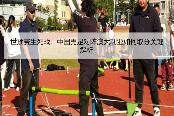 世预赛生死战：中国男足对阵澳大利亚如何取分关键解析