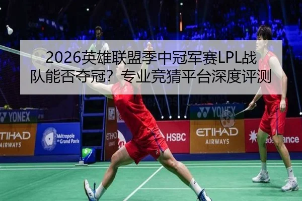2026英雄联盟季中冠军赛LPL战队能否夺冠？专业竞猜平台深度评测