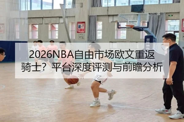 2026NBA自由市场欧文重返骑士？平台深度评测与前瞻分析