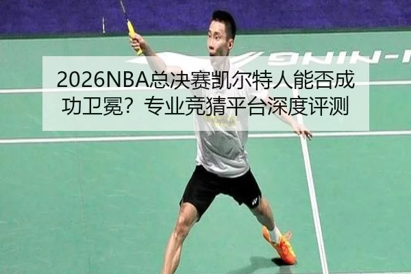2026NBA总决赛凯尔特人能否成功卫冕？专业竞猜平台深度评测